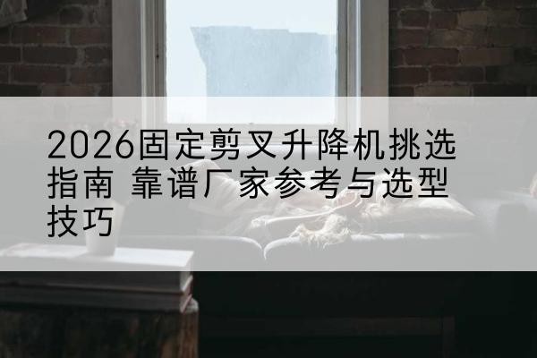 瑞丽固定剪叉升降机厂家推荐-2026固定剪叉升降机挑选指南 靠谱厂家参考与选型技巧