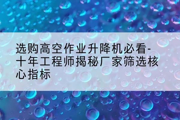 瑞丽高空作业升降机厂家推荐-选购高空作业升降机必看-十年工程师揭秘厂家筛选核心指标
