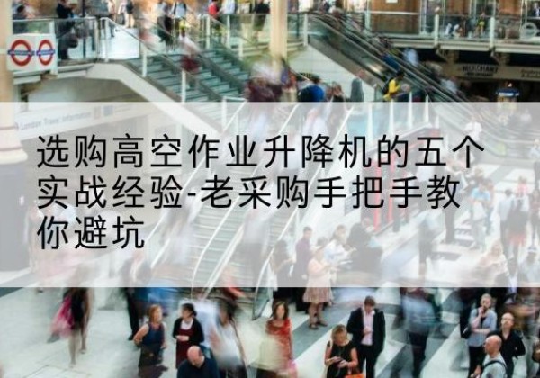 瑞丽高空作业升降机厂家-选购高空作业升降机的五个实战经验-老采购手把手教你避坑