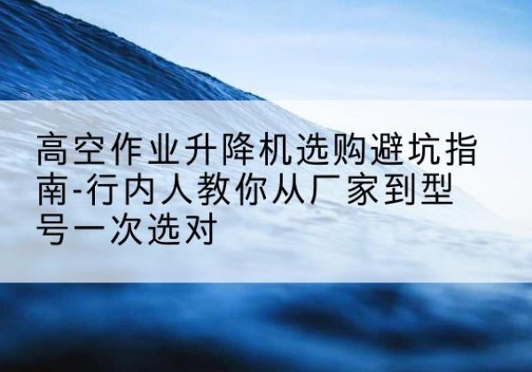 瑞丽升降平台厂家-高空作业升降机选购避坑指南-行内人教你从厂家到型号一次选对