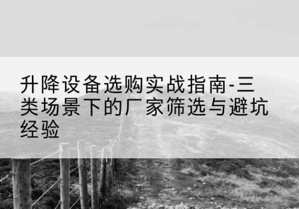 瑞丽移动式升降机厂家推荐-升降设备选购实战指南-三类场景下的厂家筛选与避坑经验