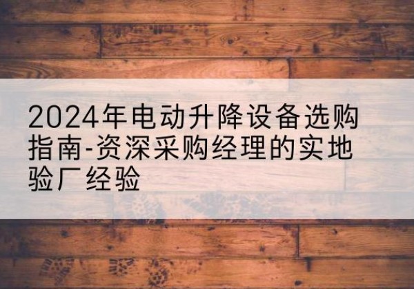 瑞丽电动剪叉升降平台厂家-2024年电动升降设备选购指南-资深采购经理的实地验厂经验