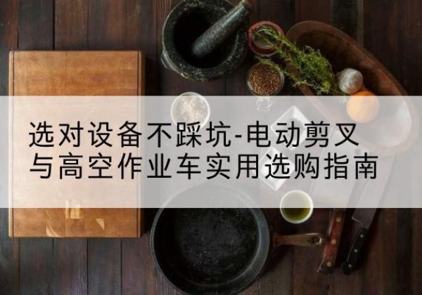 瑞丽电动剪叉升降平台怎么选-选对设备不踩坑-电动剪叉与高空作业车实用选购指南