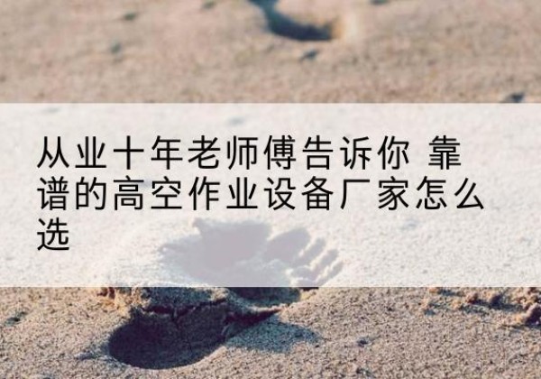 瑞丽高空作业升降机厂家推荐-从业十年老师傅告诉你 靠谱的高空作业设备厂家怎么选