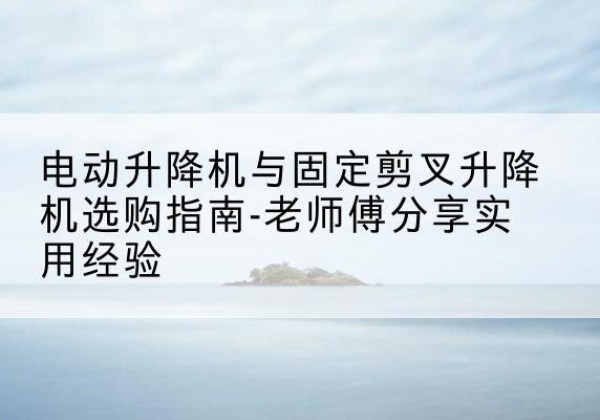 瑞丽电动升降机怎么选-电动升降机与固定剪叉升降机选购指南-老师傅分享实用经验