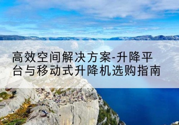 瑞丽升降平台厂家-*空间解决方案-升降平台与移动式升降机选购指南