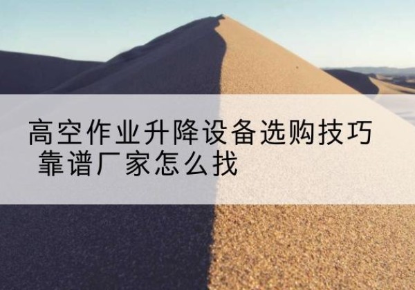 瑞丽电动升降平台厂家推荐-高空作业升降设备选购技巧 靠谱厂家怎么找