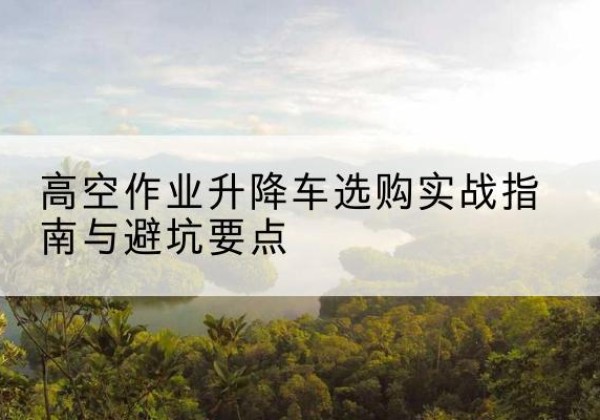瑞丽升降车怎么选-高空作业升降车选购实战指南与避坑要点