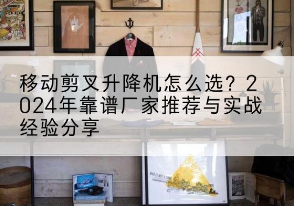 瑞丽升降平台厂家推荐-移动剪叉升降机怎么选？2024年靠谱厂家推荐与实战经验分享