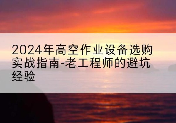 瑞丽高空作业升降机厂家推荐-2024年高空作业设备选购实战指南-老工程师的避坑经验