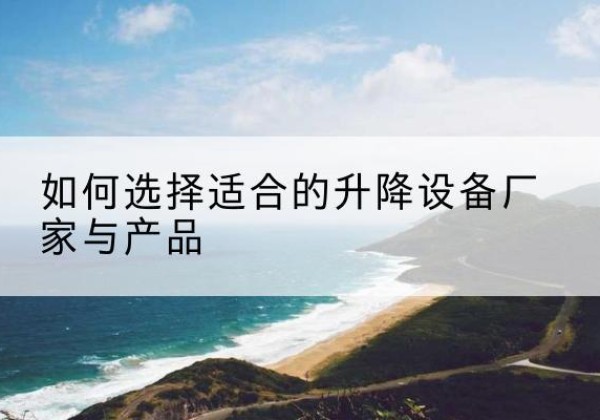 瑞丽电动升降平台厂家-如何选择适合的升降设备厂家与产品