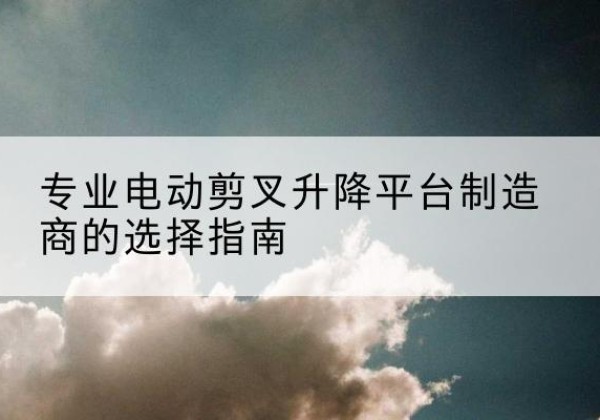 瑞丽电动剪叉升降平台厂家-专业电动剪叉升降平台制造商的选择指南