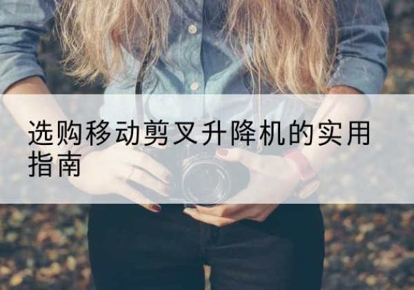 瑞丽移动剪叉升降机怎么选-选购移动剪叉升降机的实用指南
