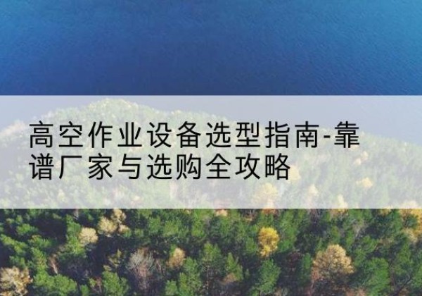 瑞丽升降车厂家-高空作业设备选型指南-靠谱厂家与选购全攻略