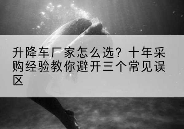 瑞丽升降车厂家-怎么选？十年采购经验教你避开三个常见误区