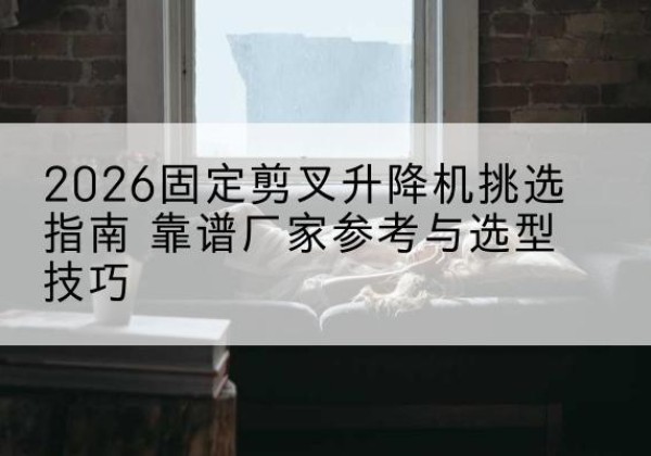 瑞丽固定剪叉升降机厂家推荐-2026固定剪叉升降机挑选指南 靠谱厂家参考与选型技巧